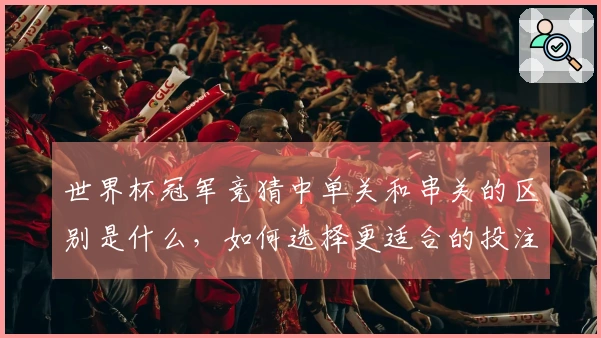 世界杯冠军竞猜中单关和串关的区别是什么，如何选择更适合的投注方式？
