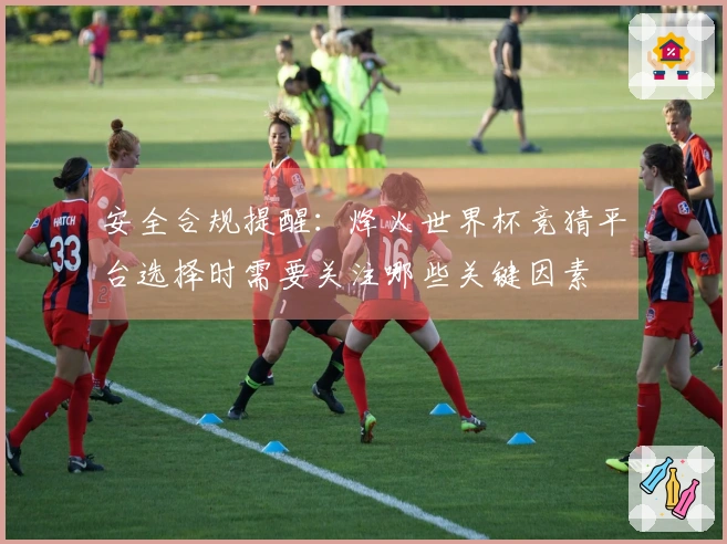 安全合规提醒：烽火世界杯竞猜平台选择时需要关注哪些关键因素