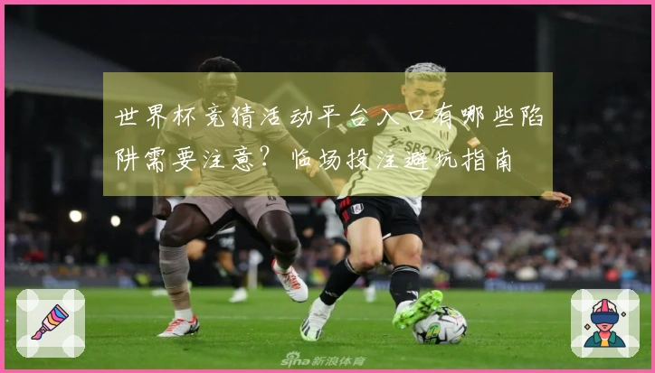 世界杯竞猜活动平台入口有哪些陷阱需要注意?临场投注避坑指南