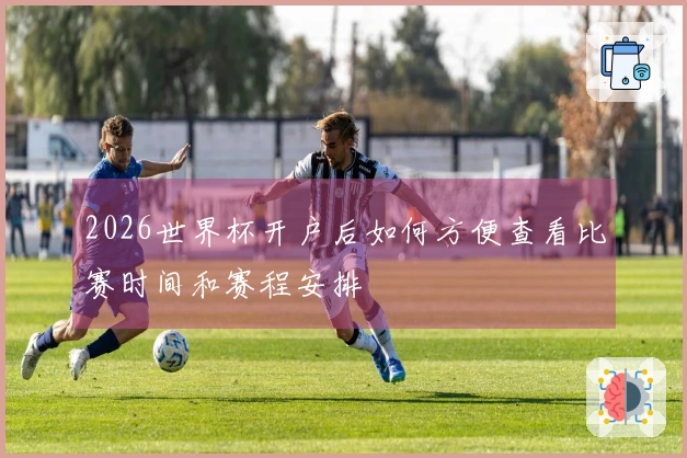 2026世界杯开户后如何方便查看比赛时间和赛程安排