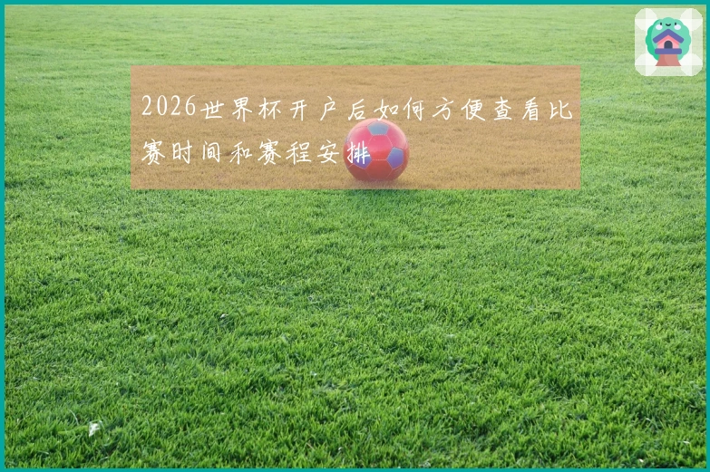 2026世界杯开户后如何方便查看比赛时间和赛程安排