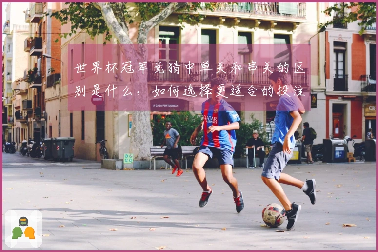 世界杯冠军竞猜中单关和串关的区别是什么，如何选择更适合的投注方式？