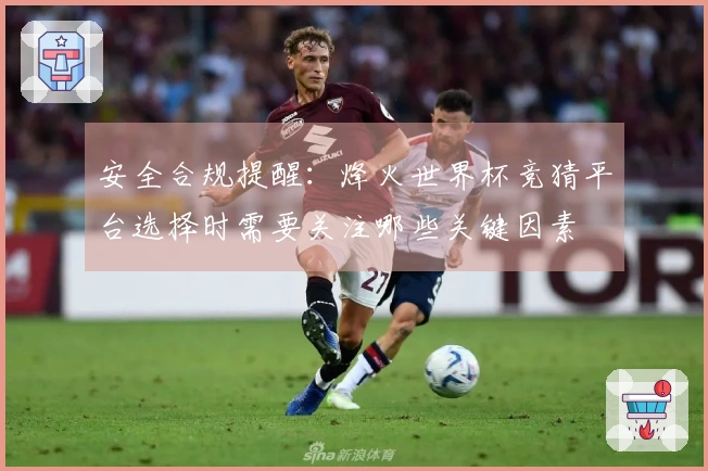 安全合规提醒:烽火世界杯竞猜平台选择时需要关注哪些关键因素