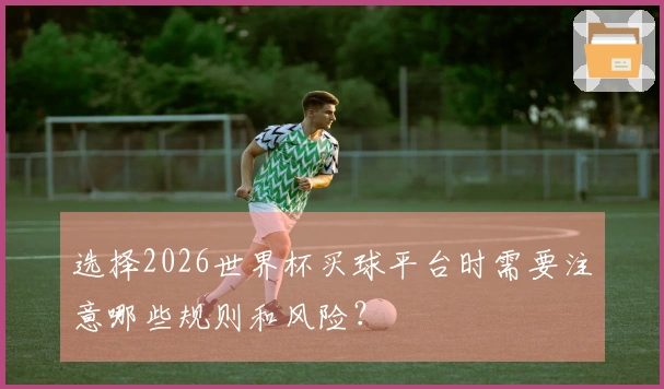 选择2026世界杯买球平台时需要注意哪些规则和风险？
